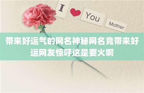 带来好运气的网名神秘网名竟带来好运网友惊呼这是要火啊
