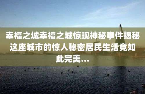 幸福之城幸福之城惊现神秘事件揭秘这座城市的惊人秘密居民生活竟如此完美...