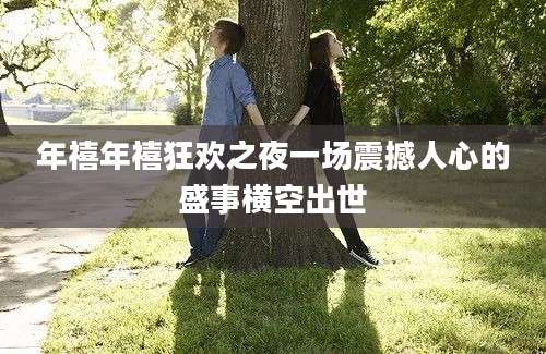 年禧年禧狂欢之夜一场震撼人心的盛事横空出世