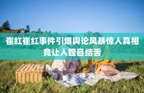 崔红崔红事件引爆舆论风暴惊人真相竟让人瞠目结舌