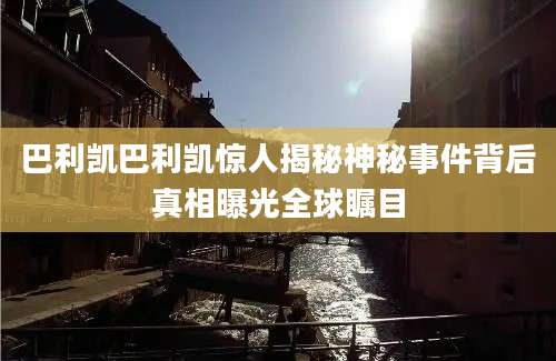 巴利凯巴利凯惊人揭秘神秘事件背后真相曝光全球瞩目