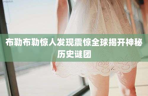 布勒布勒惊人发现震惊全球揭开神秘历史谜团