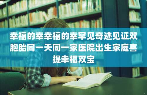 幸福的幸幸福的幸罕见奇迹见证双胞胎同一天同一家医院出生家庭喜提幸福双宝
