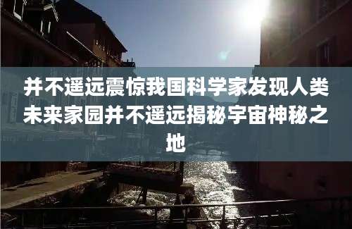 并不遥远震惊我国科学家发现人类未来家园并不遥远揭秘宇宙神秘之地