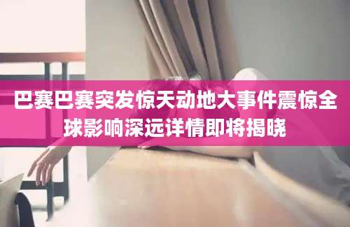 巴赛巴赛突发惊天动地大事件震惊全球影响深远详情即将揭晓