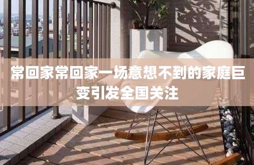 常回家常回家一场意想不到的家庭巨变引发全国关注