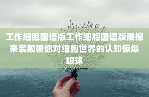 工作细胞国语版工作细胞国语版震撼来袭颠覆你对细胞世界的认知惊爆眼球
