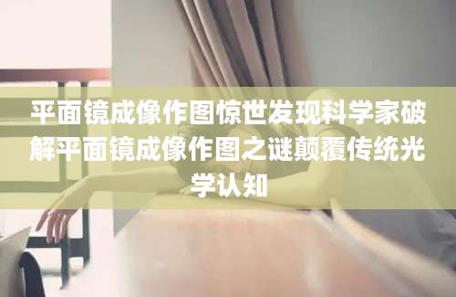 平面镜成像作图惊世发现科学家破解平面镜成像作图之谜颠覆传统光学认知