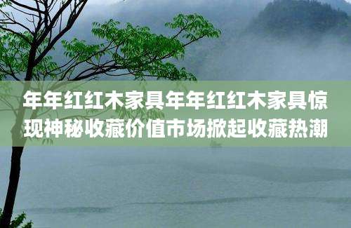 年年红红木家具年年红红木家具惊现神秘收藏价值市场掀起收藏热潮
