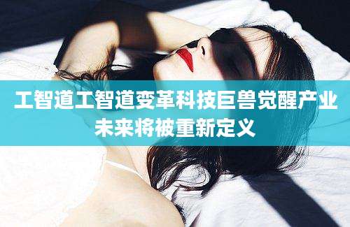 工智道工智道变革科技巨兽觉醒产业未来将被重新定义