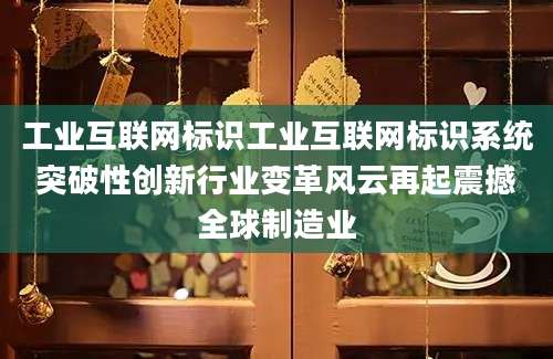 工业互联网标识工业互联网标识系统突破性创新行业变革风云再起震撼全球制造业