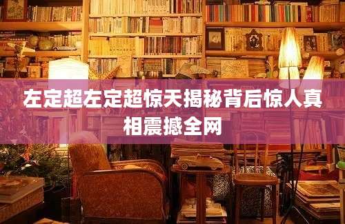 左定超左定超惊天揭秘背后惊人真相震撼全网