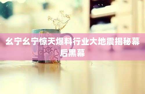 幺宁幺宁惊天爆料行业大地震揭秘幕后黑幕