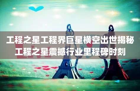 工程之星工程界巨星横空出世揭秘工程之星震撼行业里程碑时刻