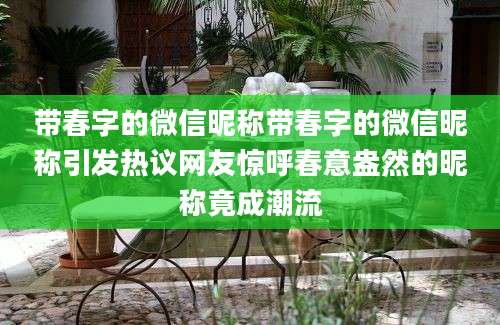 带春字的微信昵称带春字的微信昵称引发热议网友惊呼春意盎然的昵称竟成潮流