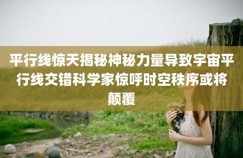 平行线惊天揭秘神秘力量导致宇宙平行线交错科学家惊呼时空秩序或将颠覆