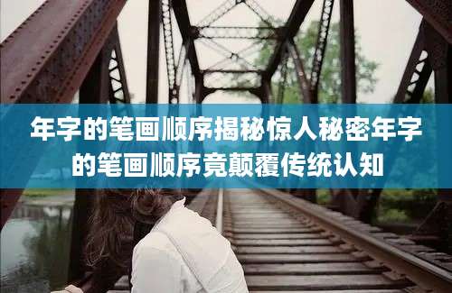 年字的笔画顺序揭秘惊人秘密年字的笔画顺序竟颠覆传统认知