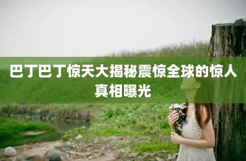 巴丁巴丁惊天大揭秘震惊全球的惊人真相曝光