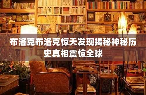 布洛克布洛克惊天发现揭秘神秘历史真相震惊全球