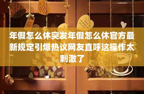年假怎么休突发年假怎么休官方最新规定引爆热议网友直呼这操作太刺激了