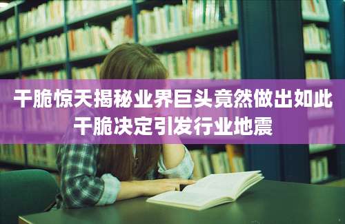 干脆惊天揭秘业界巨头竟然做出如此干脆决定引发行业地震
