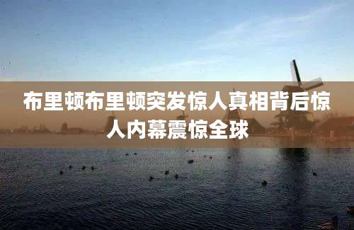 布里顿布里顿突发惊人真相背后惊人内幕震惊全球