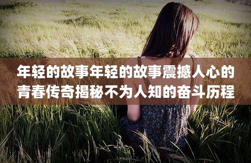 年轻的故事年轻的故事震撼人心的青春传奇揭秘不为人知的奋斗历程
