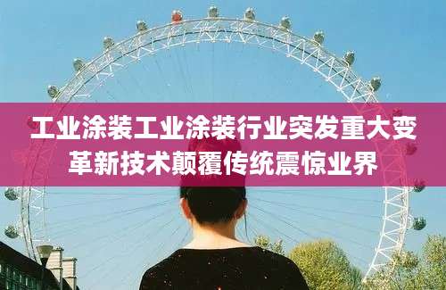 工业涂装工业涂装行业突发重大变革新技术颠覆传统震惊业界