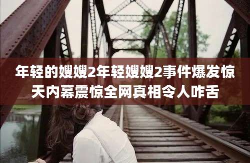 年轻的嫂嫂2年轻嫂嫂2事件爆发惊天内幕震惊全网真相令人咋舌