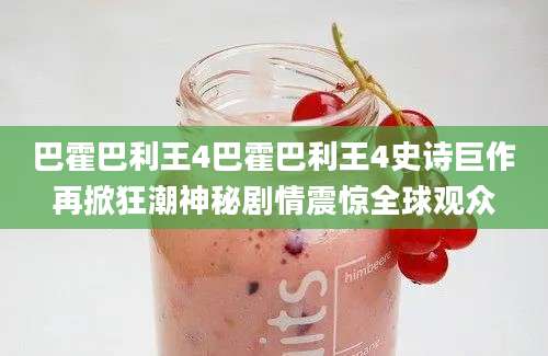 巴霍巴利王4巴霍巴利王4史诗巨作再掀狂潮神秘剧情震惊全球观众