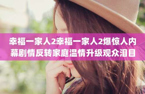 幸福一家人2幸福一家人2爆惊人内幕剧情反转家庭温情升级观众泪目