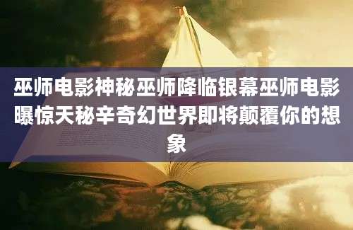 巫师电影神秘巫师降临银幕巫师电影曝惊天秘辛奇幻世界即将颠覆你的想象