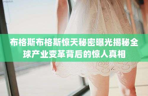 布格斯布格斯惊天秘密曝光揭秘全球产业变革背后的惊人真相