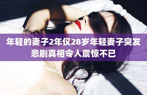 年轻的妻子2年仅28岁年轻妻子突发悲剧真相令人震惊不已