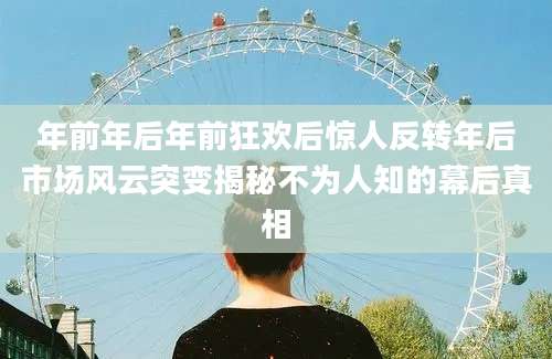 年前年后年前狂欢后惊人反转年后市场风云突变揭秘不为人知的幕后真相