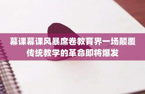 幕课幕课风暴席卷教育界一场颠覆传统教学的革命即将爆发