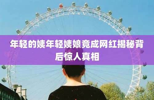 年轻的姨年轻姨娘竟成网红揭秘背后惊人真相