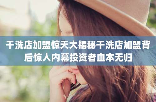 干洗店加盟惊天大揭秘干洗店加盟背后惊人内幕投资者血本无归
