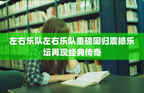 左右乐队左右乐队重磅回归震撼乐坛再现经典传奇