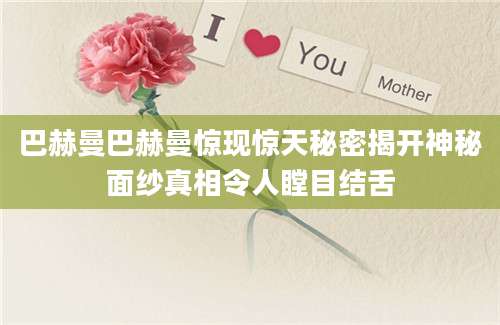巴赫曼巴赫曼惊现惊天秘密揭开神秘面纱真相令人瞠目结舌