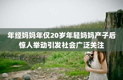 年经妈妈年仅20岁年轻妈妈产子后惊人举动引发社会广泛关注