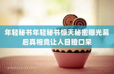 年轻秘书年轻秘书惊天秘密曝光幕后真相竟让人目瞪口呆