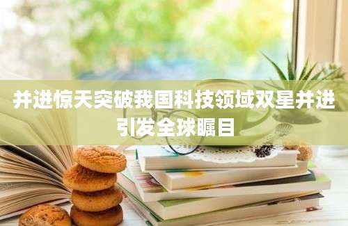 并进惊天突破我国科技领域双星并进引发全球瞩目