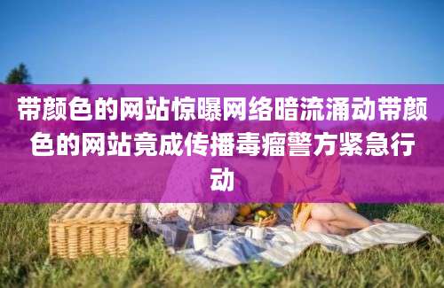 带颜色的网站惊曝网络暗流涌动带颜色的网站竟成传播毒瘤警方紧急行动