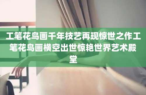工笔花鸟画千年技艺再现惊世之作工笔花鸟画横空出世惊艳世界艺术殿堂