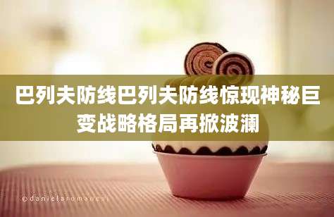 巴列夫防线巴列夫防线惊现神秘巨变战略格局再掀波澜