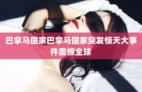 巴拿马国家巴拿马国家突发惊天大事件震惊全球