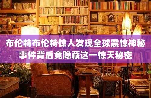 布伦特布伦特惊人发现全球震惊神秘事件背后竟隐藏这一惊天秘密