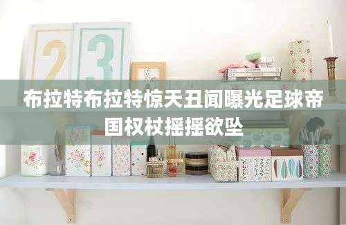 布拉特布拉特惊天丑闻曝光足球帝国权杖摇摇欲坠