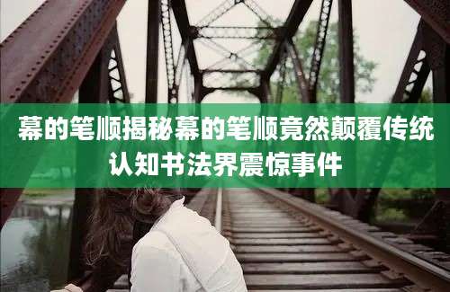 幕的笔顺揭秘幕的笔顺竟然颠覆传统认知书法界震惊事件